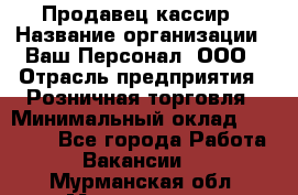 Продавец-кассир › Название организации ­ Ваш Персонал, ООО › Отрасль предприятия ­ Розничная торговля › Минимальный оклад ­ 15 000 - Все города Работа » Вакансии   . Мурманская обл.,Мончегорск г.